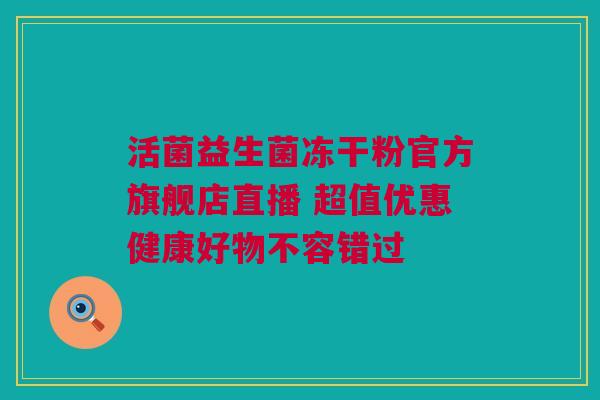 活菌益生菌冻干粉官方旗舰店直播 超值优惠健康好物不容错过