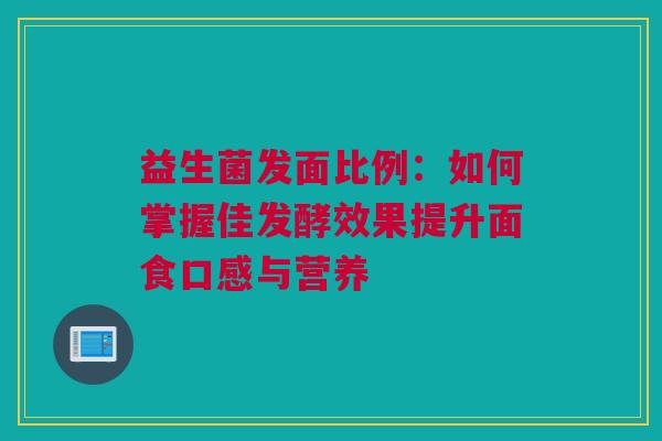 益生菌发面比例：如何掌握佳发酵效果提升面食口感与营养