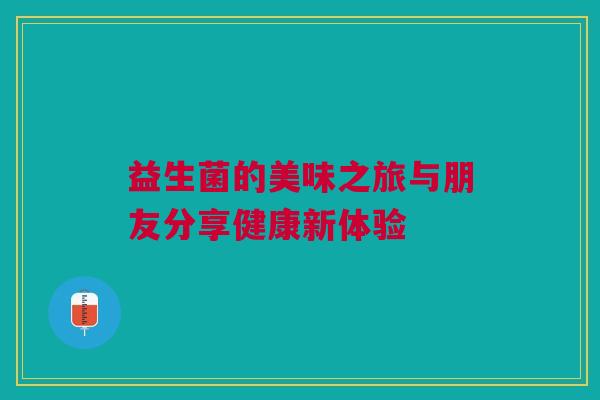 益生菌的美味之旅与朋友分享健康新体验