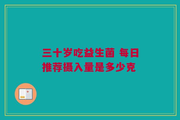 三十岁吃益生菌 每日推荐摄入量是多少克