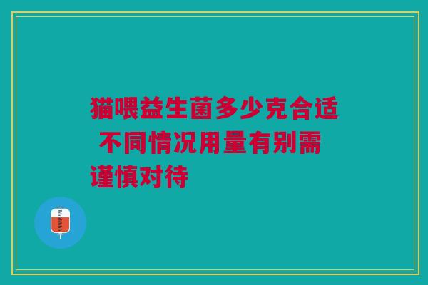 猫喂益生菌多少克合适 不同情况用量有别需谨慎对待