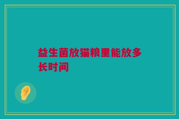 益生菌放猫粮里能放多长时间