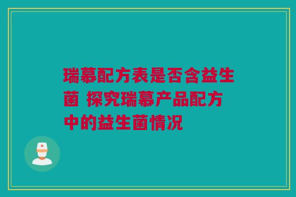 瑞慕配方表是否含益生菌 探究瑞慕产品配方中的益生菌情况