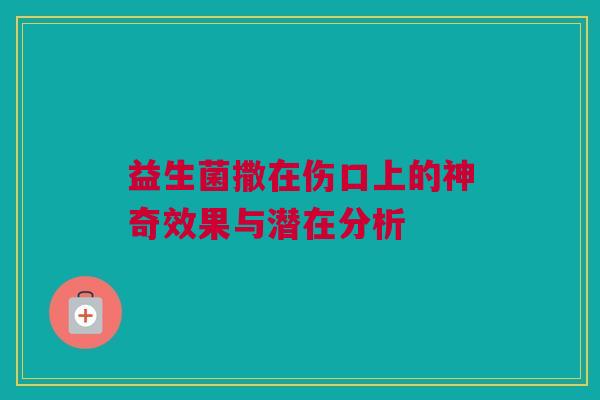 益生菌撒在伤口上的神奇效果与潜在分析