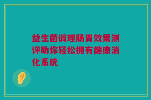 益生菌调理肠胃效果测评助你轻松拥有健康消化系统