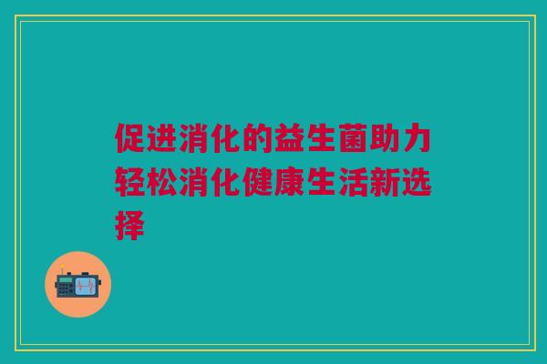 促进消化的益生菌助力轻松消化健康生活新选择