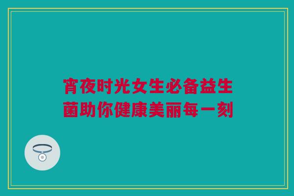 宵夜时光女生必备益生菌助你健康美丽每一刻