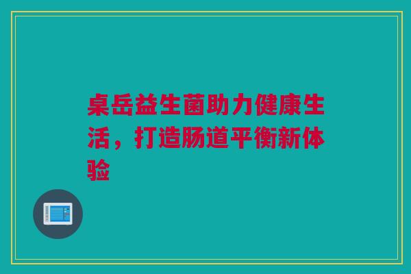 桌岳益生菌助力健康生活，打造肠道平衡新体验