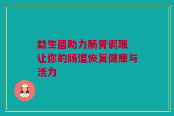 益生菌助力肠胃调理 让你的肠道恢复健康与活力