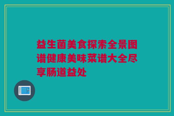 益生菌美食探索全景图谱健康美味菜谱大全尽享肠道益处