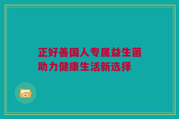 正好善国人专属益生菌助力健康生活新选择