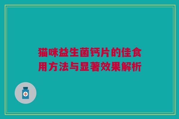 猫咪益生菌钙片的佳食用方法与显著效果解析