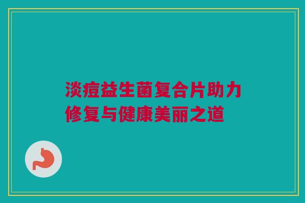淡痘益生菌复合片助力修复与健康美丽之道