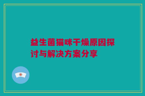 益生菌猫咪干燥原因探讨与解决方案分享