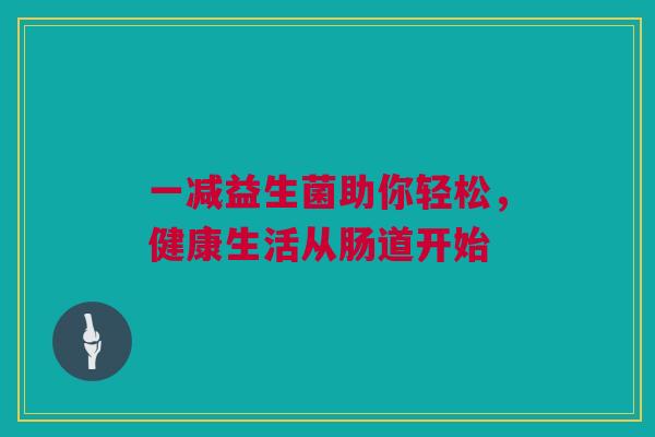 一减益生菌助你轻松，健康生活从肠道开始