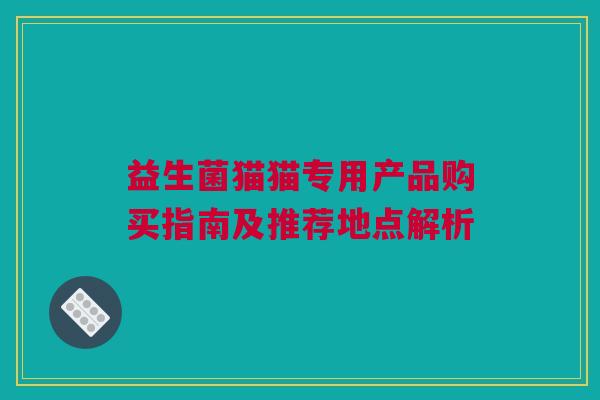 益生菌猫猫专用产品购买指南及推荐地点解析