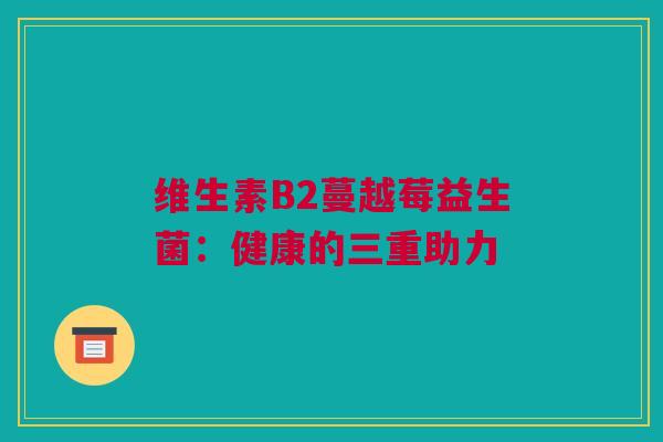维生素B2蔓越莓益生菌：健康的三重助力