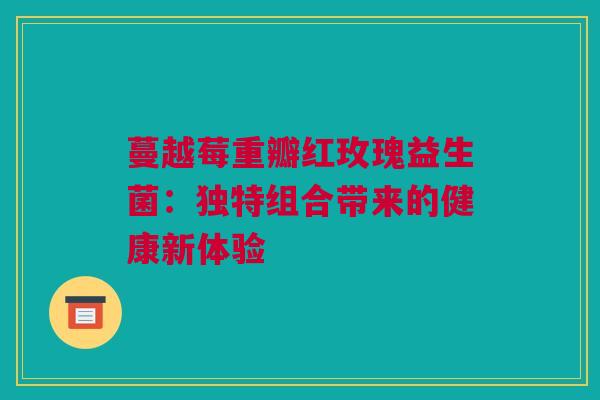 蔓越莓重瓣红玫瑰益生菌：独特组合带来的健康新体验