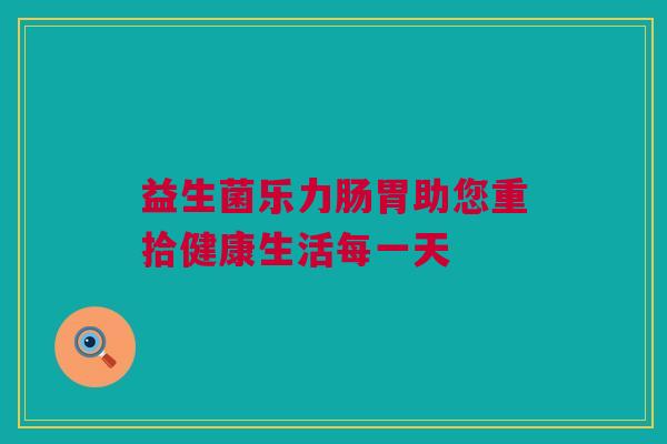 益生菌乐力肠胃助您重拾健康生活每一天