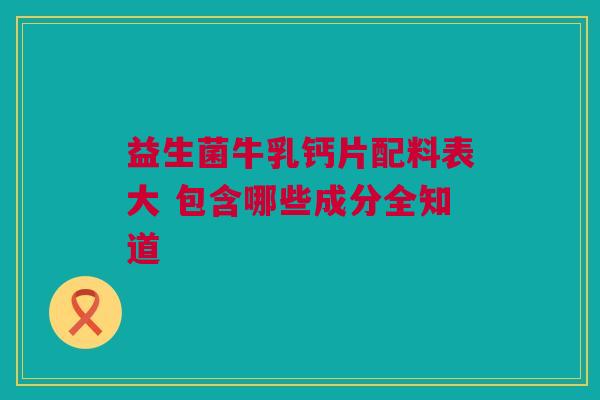 益生菌牛乳钙片配料表大 包含哪些成分全知道