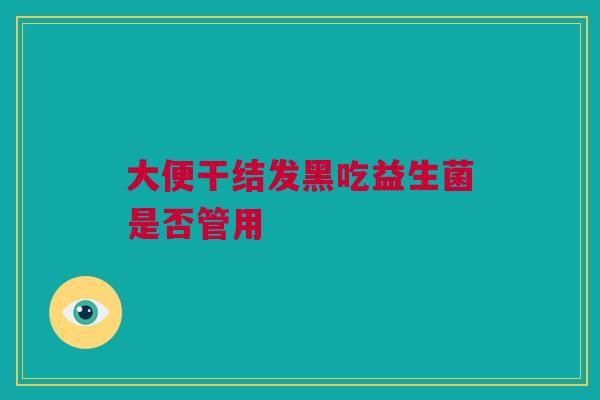 大便干结发黑吃益生菌是否管用