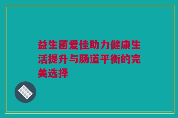 益生菌爱佳助力健康生活提升与肠道平衡的完美选择