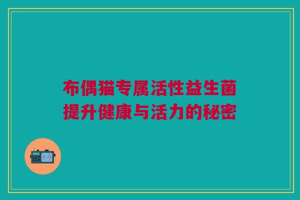 布偶猫专属活性益生菌提升健康与活力的秘密