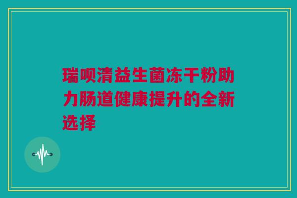 瑞呗清益生菌冻干粉助力肠道健康提升的全新选择