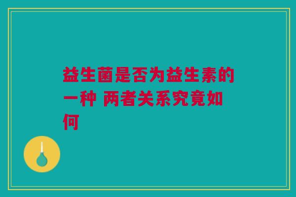 益生菌是否为益生素的一种 两者关系究竟如何