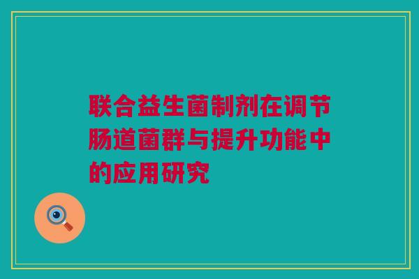 联合益生菌制剂在调节肠道菌群与提升功能中的应用研究
