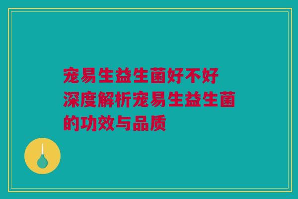 宠易生益生菌好不好 深度解析宠易生益生菌的功效与品质