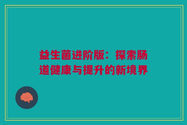 益生菌进阶版：探索肠道健康与提升的新境界