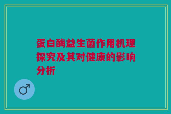 蛋白酶益生菌作用机理探究及其对健康的影响分析