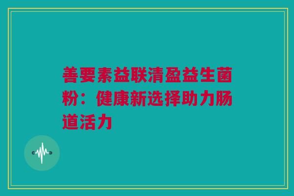 善要素益联清盈益生菌粉：健康新选择助力肠道活力