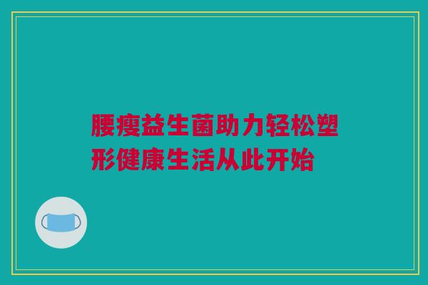 腰瘦益生菌助力轻松塑形健康生活从此开始