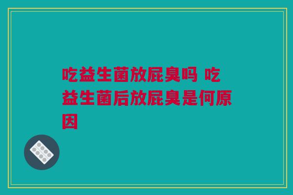 吃益生菌放屁臭吗 吃益生菌后放屁臭是何原因