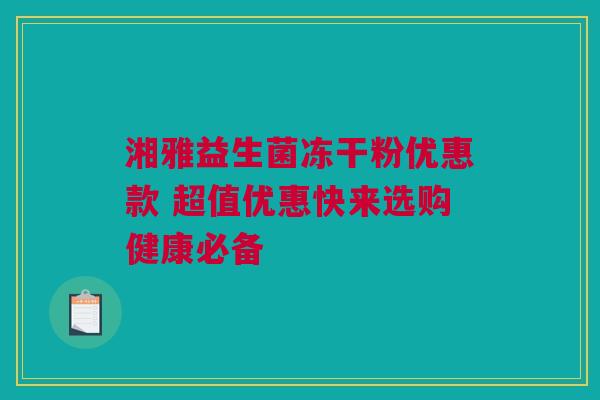 湘雅益生菌冻干粉优惠款 超值优惠快来选购健康必备