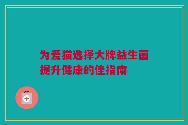 为爱猫选择大牌益生菌提升健康的佳指南