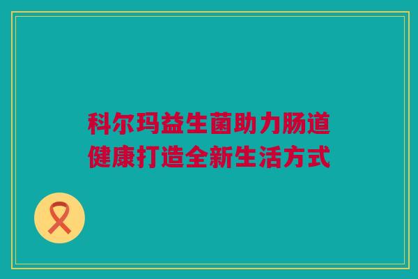 科尔玛益生菌助力肠道健康打造全新生活方式