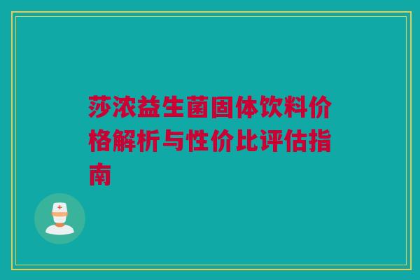 莎浓益生菌固体饮料价格解析与性价比评估指南