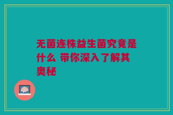 无菌连株益生菌究竟是什么 带你深入了解其奥秘
