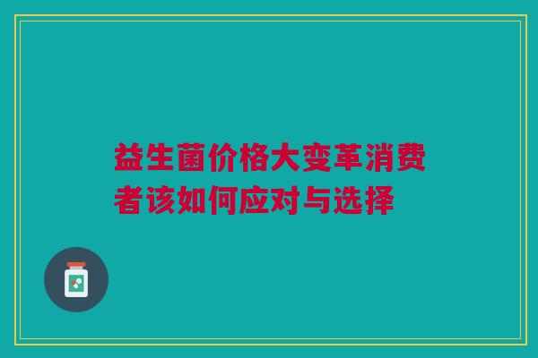 益生菌价格大变革消费者该如何应对与选择