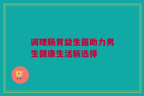 调理肠胃益生菌助力男生健康生活新选择