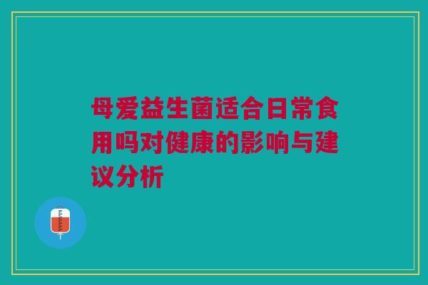 母爱益生菌适合日常食用吗对健康的影响与建议分析