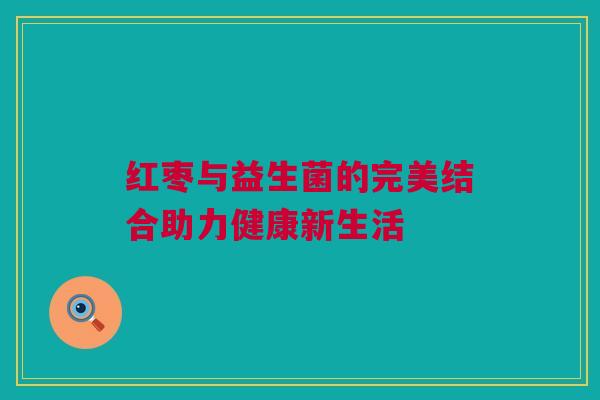 红枣与益生菌的完美结合助力健康新生活