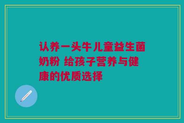 认养一头牛儿童益生菌奶粉 给孩子营养与健康的优质选择