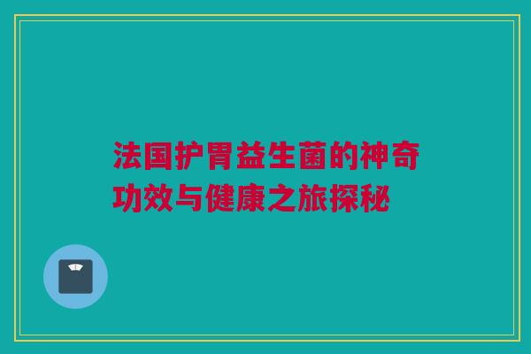 法国护胃益生菌的神奇功效与健康之旅探秘