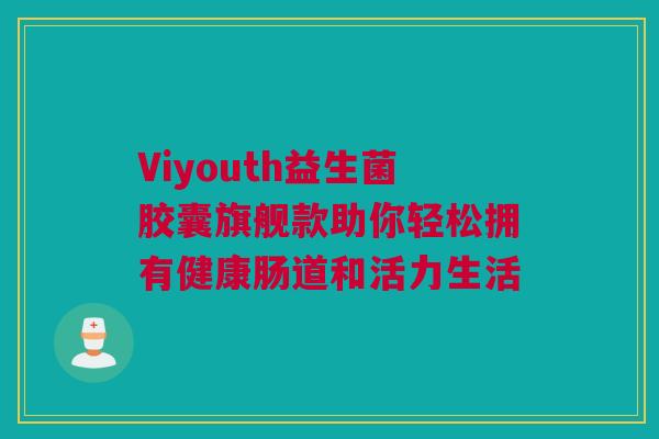 Viyouth益生菌胶囊旗舰款助你轻松拥有健康肠道和活力生活