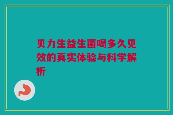 贝力生益生菌喝多久见效的真实体验与科学解析