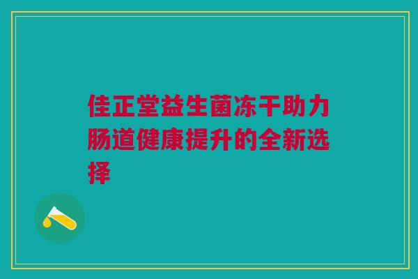 佳正堂益生菌冻干助力肠道健康提升的全新选择
